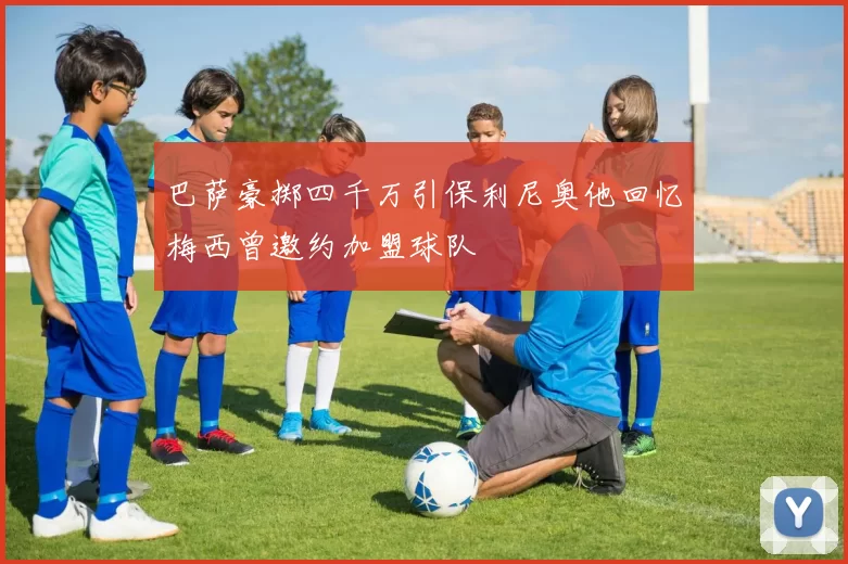 巴萨豪掷四千万引保利尼奥他回忆梅西曾邀约加盟球队